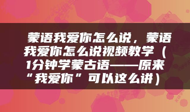 蒙语我爱你怎么说,蒙语我爱你怎么说视频教学(1分钟学蒙古语——原来“我爱你”可以这么讲)