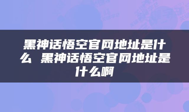 黑神话悟空官网地址是什么 黑神话悟空官网地址是什么啊