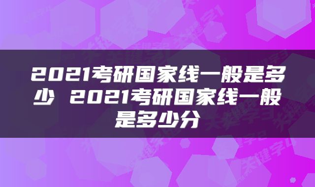 2021考研国家线一般是多少 2021考研国家线一般是多少分