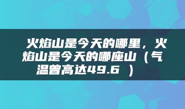  火焰山是今天的哪里，火焰山是今天的哪座山（气温曾高达49.6℃） 