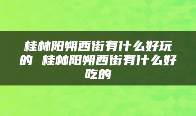 桂林阳朔西街有什么好玩的 桂林阳朔西街有什么好吃的