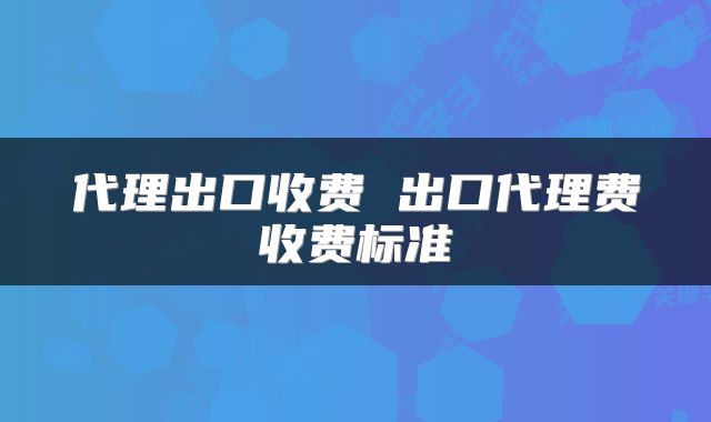 代理出口收费 出口代理费收费标准