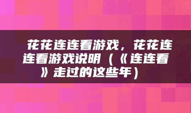  花花连连看游戏，花花连连看游戏说明（《连连看》走过的这些年） 