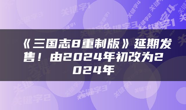 《三国志8重制版》延期发售！由2024年初改为2024年