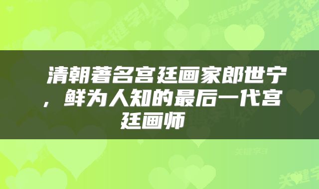  清朝著名宫廷画家郎世宁，鲜为人知的最后一代宫廷画师 