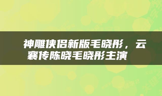  神雕侠侣新版毛晓彤，云襄传陈晓毛晓彤主演 