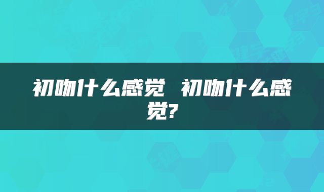 初吻什么感觉 初吻什么感觉?