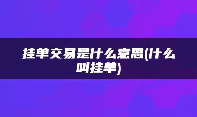 挂单交易是什么意思(什么叫挂单)