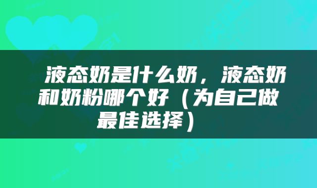  液态奶是什么奶，液态奶和奶粉哪个好（为自己做最佳选择） 