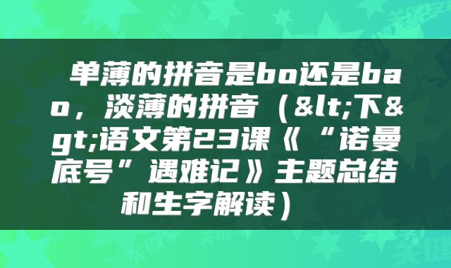  单薄的拼音是bo还是bao，淡薄的拼音（<下>语文第23课《“诺曼底号”遇难记》主题总结和生字解读） 