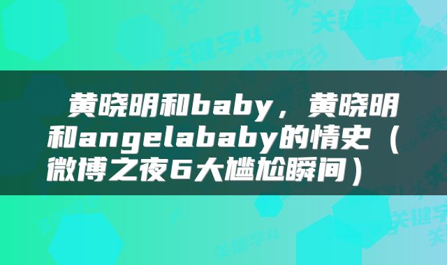  黄晓明和baby，黄晓明和angelababy的情史（微博之夜6大尴尬瞬间） 