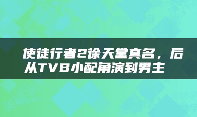  使徒行者2徐天堂真名，后从TVB小配角演到男主 