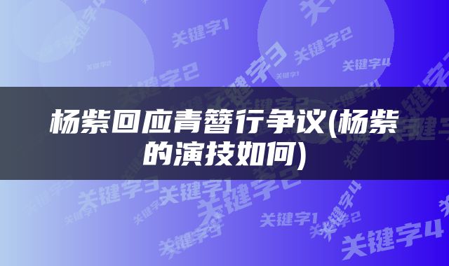 杨紫回应青簪行争议(杨紫的演技如何)