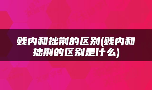 贱内和拙荆的区别(贱内和拙荆的区别是什么)