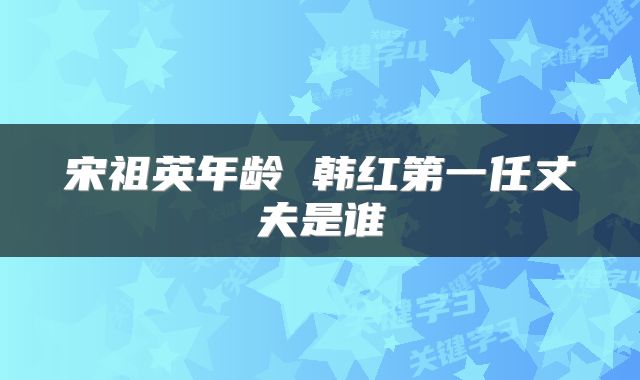 宋祖英年龄 韩红第一任丈夫是谁