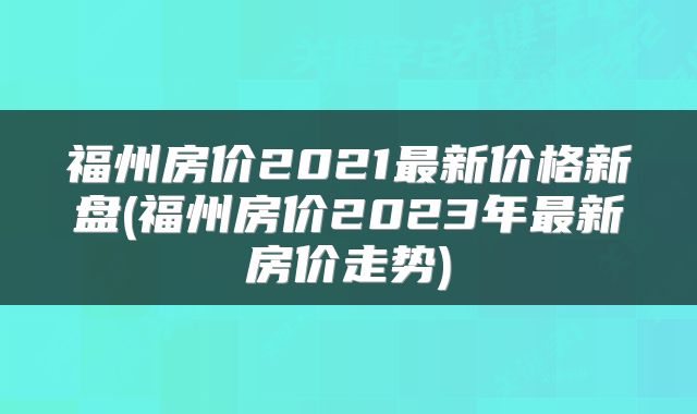 福州房价2021最新价格新盘(福州房价2023年最新房价走势)