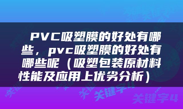  PVC吸塑膜的好处有哪些，pvc吸塑膜的好处有哪些呢（吸塑包装原材料性能及应用上优劣分析） 