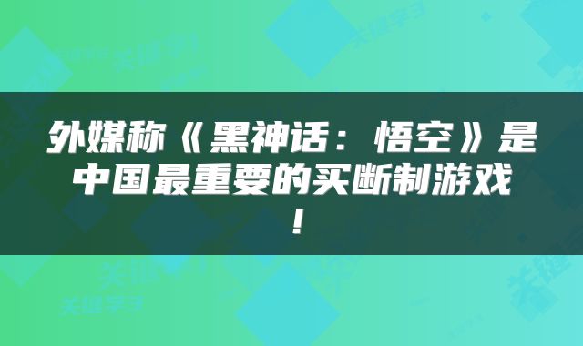 外媒称《黑神话：悟空》是中国最重要的买断制游戏！