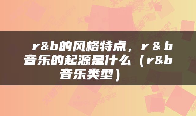  r&b的风格特点，r＆b音乐的起源是什么（r&b音乐类型） 