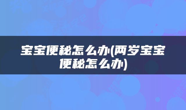 宝宝便秘怎么办(两岁宝宝便秘怎么办)