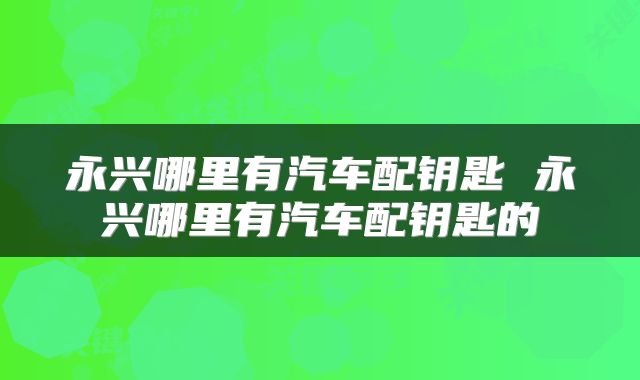 永兴哪里有汽车配钥匙 永兴哪里有汽车配钥匙的