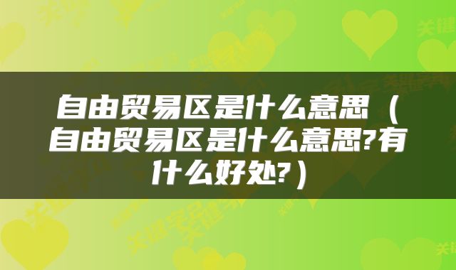 自由贸易区是什么意思（自由贸易区是什么意思?有什么好处?）