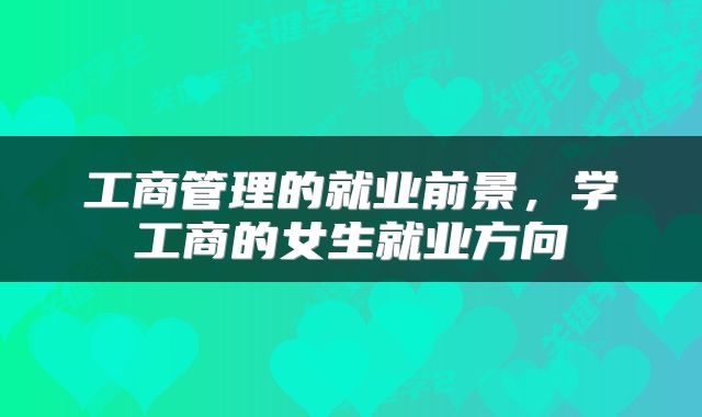 工商管理的就业前景，学工商的女生就业方向