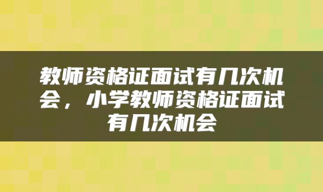 教师资格证面试有几次机会，小学教师资格证面试有几次机会