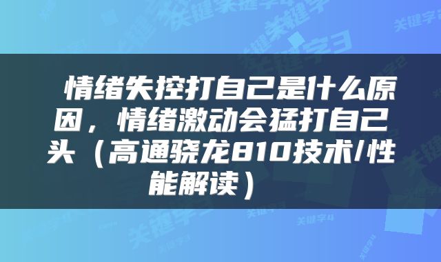  情绪失控打自己是什么原因，情绪激动会猛打自己头（高通骁龙810技术/性能解读） 