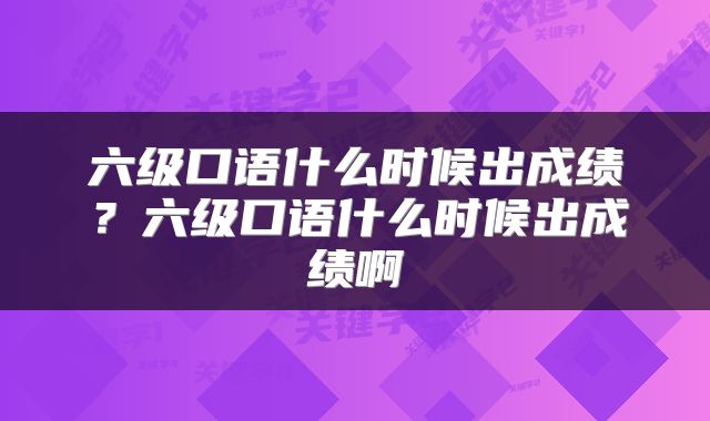 六级口语什么时候出成绩？六级口语什么时候出成绩啊