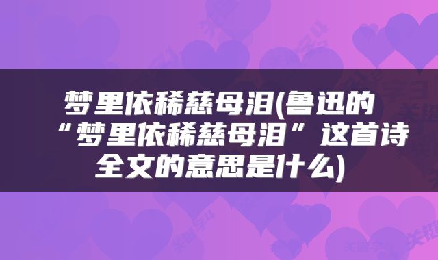 梦里依稀慈母泪(鲁迅的“梦里依稀慈母泪”这首诗全文的意思是什么)