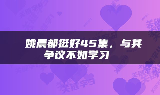  姚晨都挺好45集，与其争议不如学习 