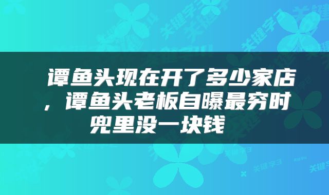  谭鱼头现在开了多少家店，谭鱼头老板自曝最穷时兜里没一块钱 