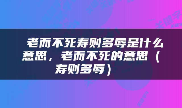  老而不死寿则多辱是什么意思，老而不死的意思（寿则多辱） 