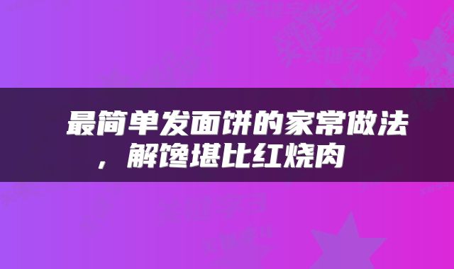  最简单发面饼的家常做法，解馋堪比红烧肉 
