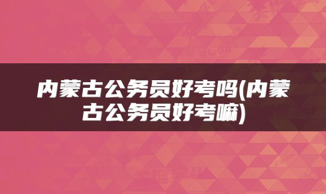 内蒙古公务员好考吗(内蒙古公务员好考嘛)