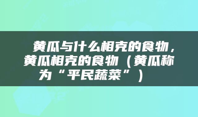  黄瓜与什么相克的食物，黄瓜相克的食物（黄瓜称为“平民蔬菜”） 