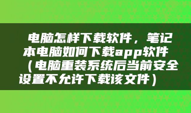  电脑怎样下载软件，笔记本电脑如何下载app软件（电脑重装系统后当前安全设置不允许下载该文件） 