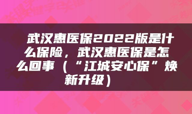  武汉惠医保2022版是什么保险，武汉惠医保是怎么回事（“江城安心保”焕新升级） 