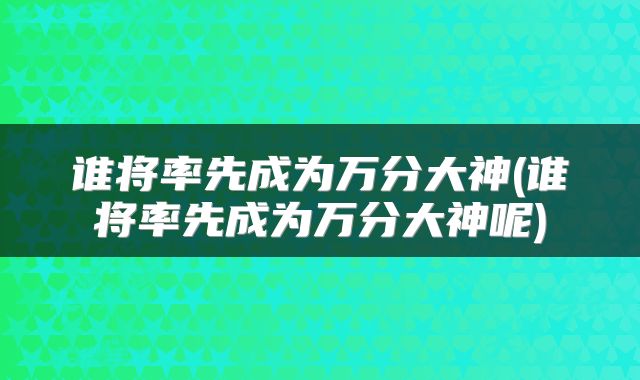 谁将率先成为万分大神(谁将率先成为万分大神呢)