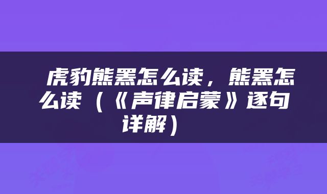  虎豹熊罴怎么读，熊罴怎么读（《声律启蒙》逐句详解） 