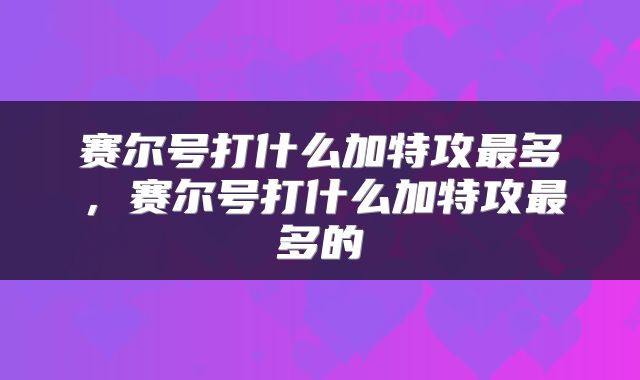 赛尔号打什么加特攻最多，赛尔号打什么加特攻最多的