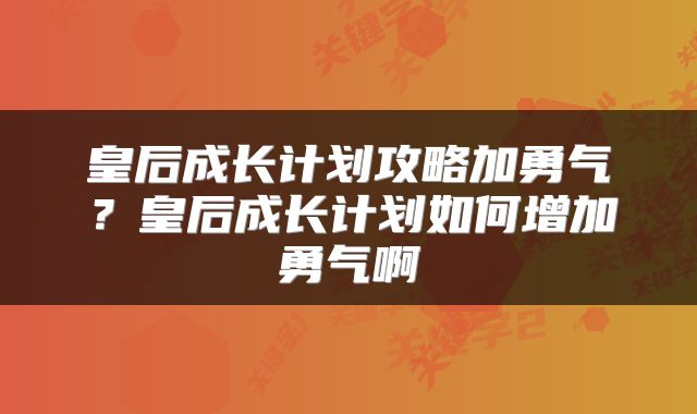 皇后成长计划攻略加勇气？皇后成长计划如何增加勇气啊