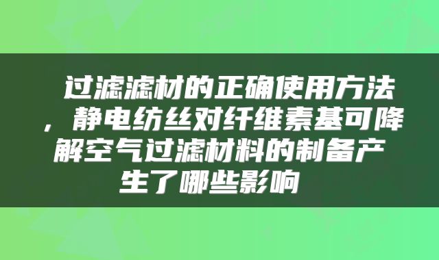 过滤滤材的正确使用方法,静电纺丝对纤维素基可降解空气过滤材料的制备产生了哪些影响