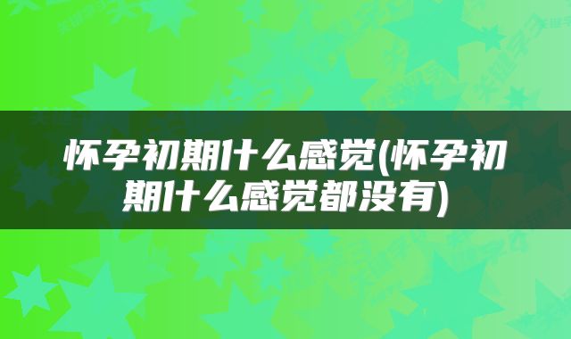 怀孕初期什么感觉(怀孕初期什么感觉都没有)