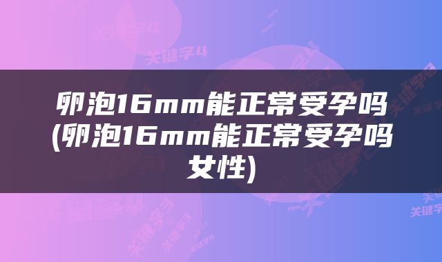 卵泡16mm能正常受孕吗(卵泡16mm能正常受孕吗女性)