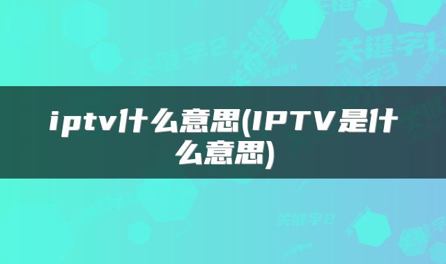 iptv什么意思(IPTV是什么意思)
