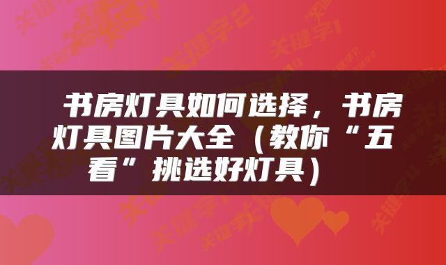  书房灯具如何选择，书房灯具图片大全（教你“五看”挑选好灯具） 
