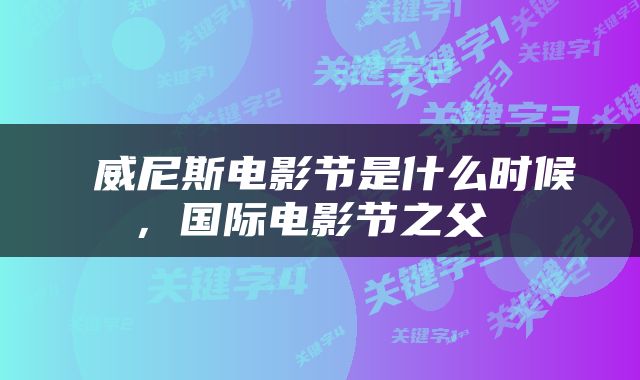  威尼斯电影节是什么时候，国际电影节之父 