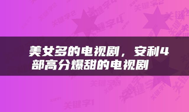  美女多的电视剧，安利4部高分爆甜的电视剧 